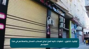 توقيت شتوي.. خطوات ذكية تعزز نجاح أصحاب المحال والمطاعم في هذا الموسم